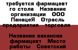 требуется фармацевт 1го стола › Название организации ­ ООО ПанацеЯ › Отрасль предприятия ­ торговля › Название вакансии ­ фармацевт › Место работы ­ Советский район ул. Бекетова - Нижегородская обл., Нижний Новгород г. Работа » Вакансии   . Нижегородская обл.